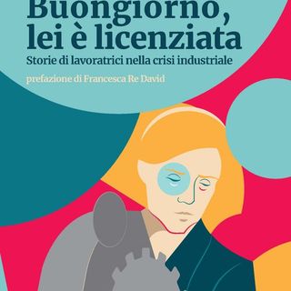 'Buongiorno, lei è licenziata. Storie di lavoratrici nella crisi industriale&quot;. Al castello di Cisterna si parla di lavoro