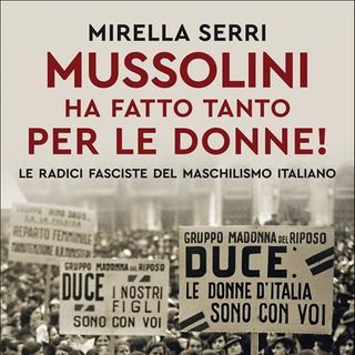 &quot;Mussolini ha fatto tanto per le donne. Le radici fasciste del maschilismo&quot; di Mirella Serri per il Polo Cittattiva